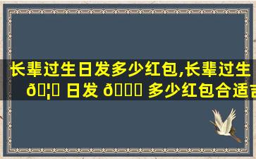 长辈过生日发多少红包,长辈过生 🦍 日发 🐕 多少红包合适吉利数字呢